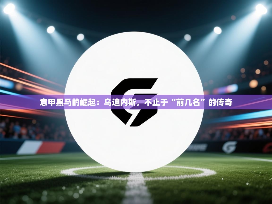 意甲黑马的崛起：乌迪内斯，不止于“前几名”的传奇  第1张