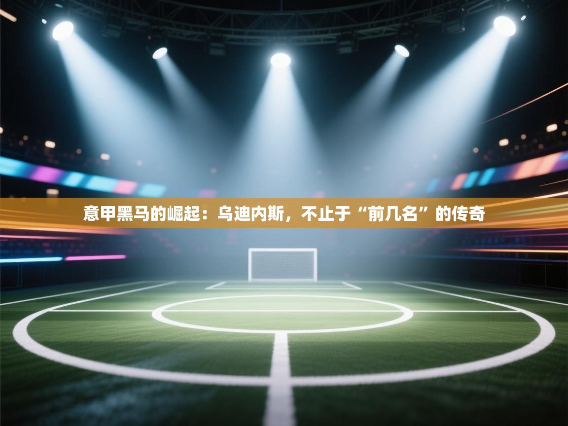 意甲黑马的崛起：乌迪内斯，不止于“前几名”的传奇  第2张