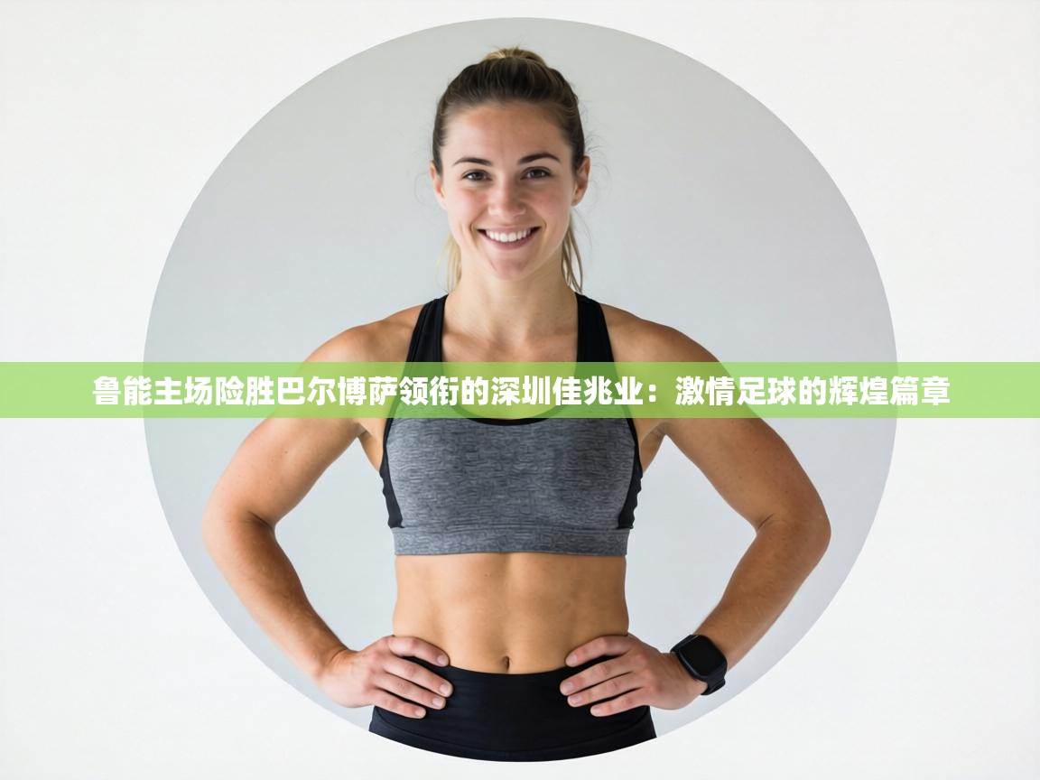 鲁能主场险胜巴尔博萨领衔的深圳佳兆业:激情足球的辉煌篇章 第1张